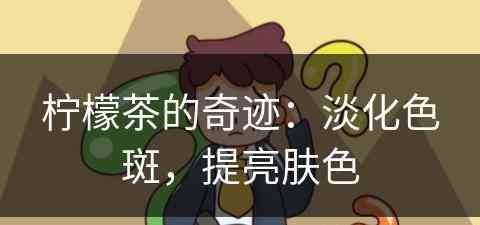 柠檬茶的奇迹：淡化色斑，提亮肤色